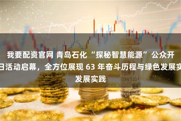 我要配资官网 青岛石化 “探秘智慧能源” 公众开放日活动启幕，全方位展现 63 年奋斗历程与绿色发展实践