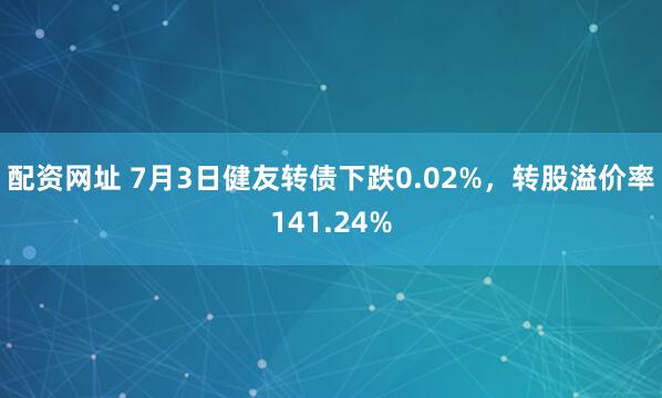 配资网址 7月3日健友转债下跌0.02%，转股溢价率141.24%
