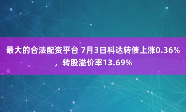 最大的合法配资平台 7月3日科达转债上涨0.36%，转股溢价率13.69%