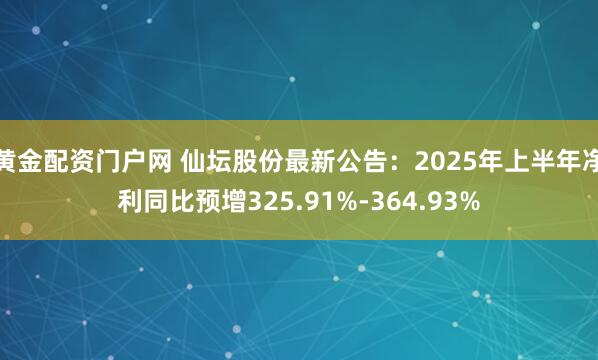 黄金配资门户网 仙坛股份最新公告：2025年上半年净利同比预增325.91%-364.93%