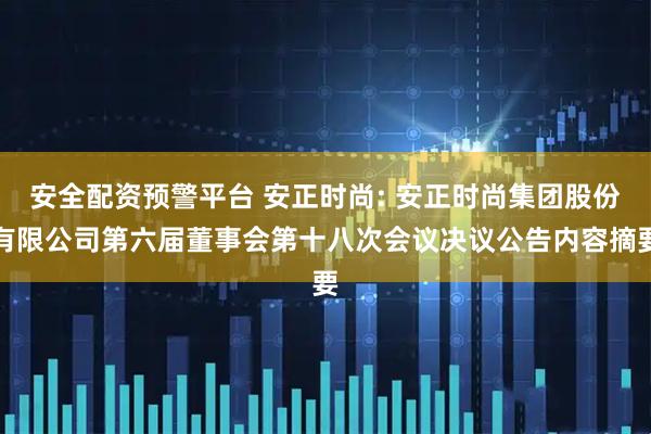安全配资预警平台 安正时尚: 安正时尚集团股份有限公司第六届董事会第十八次会议决议公告内容摘要