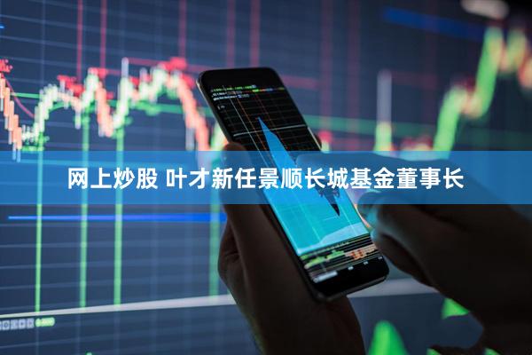 网上炒股 叶才新任景顺长城基金董事长