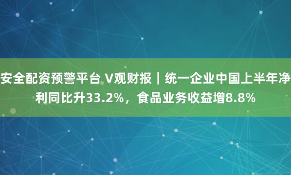 安全配资预警平台 V观财报｜统一企业中国上半年净利同比升33.2%，食品业务收益增8.8%