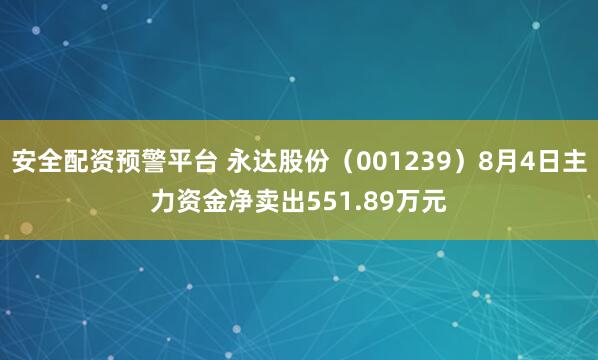 安全配资预警平台 永达股份（001239）8月4日主力资金净卖出551.89万元