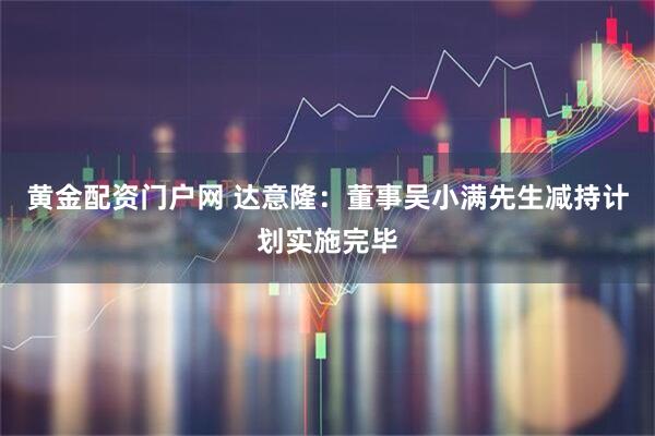 黄金配资门户网 达意隆：董事吴小满先生减持计划实施完毕