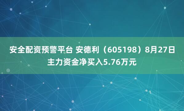 安全配资预警平台 安德利（605198）8月27日主力资金净买入5.76万元