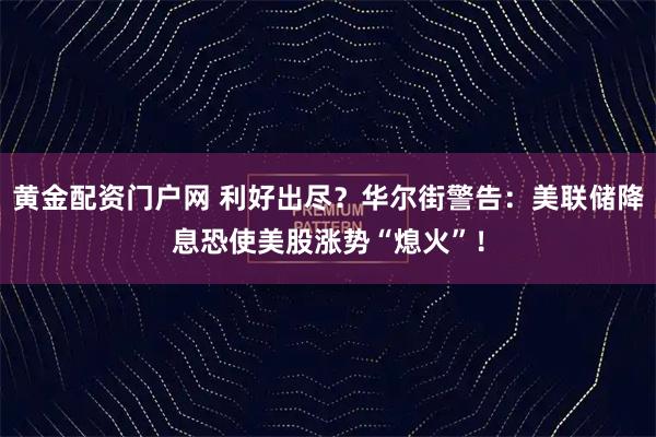 黄金配资门户网 利好出尽？华尔街警告：美联储降息恐使美股涨势“熄火”！