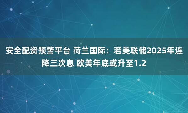 安全配资预警平台 荷兰国际：若美联储2025年连降三次息 欧美年底或升至1.2