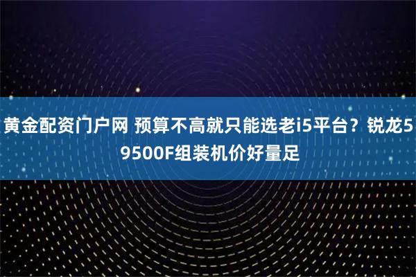 黄金配资门户网 预算不高就只能选老i5平台？锐龙5 9500F组装机价好量足