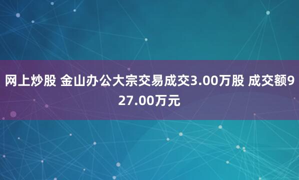 网上炒股 金山办公大宗交易成交3.00万股 成交额927.00万元