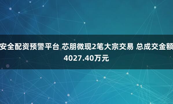 安全配资预警平台 芯朋微现2笔大宗交易 总成交金额4027.40万元