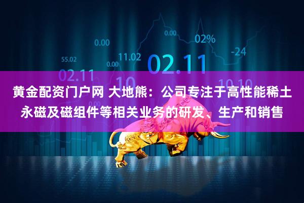 黄金配资门户网 大地熊：公司专注于高性能稀土永磁及磁组件等相关业务的研发、生产和销售