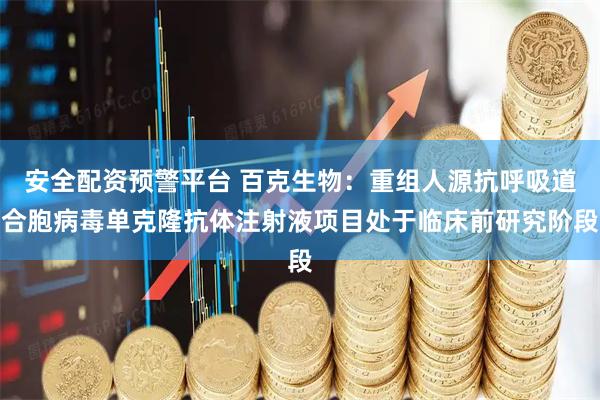 安全配资预警平台 百克生物：重组人源抗呼吸道合胞病毒单克隆抗体注射液项目处于临床前研究阶段