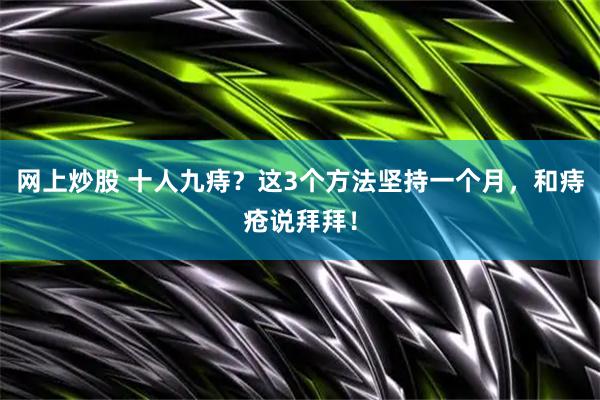 网上炒股 十人九痔？这3个方法坚持一个月，和痔疮说拜拜！