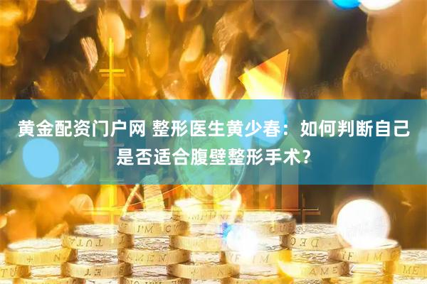 黄金配资门户网 整形医生黄少春：如何判断自己是否适合腹壁整形手术？