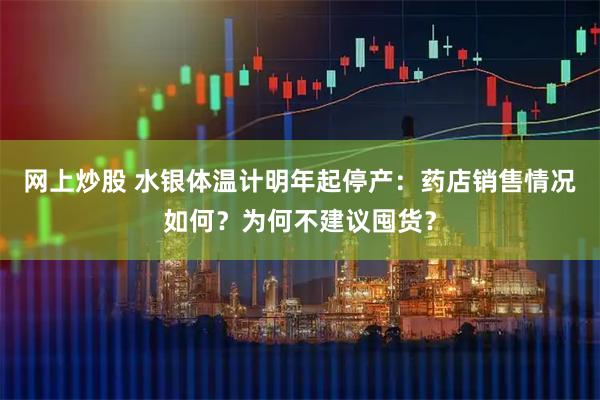 网上炒股 水银体温计明年起停产：药店销售情况如何？为何不建议囤货？