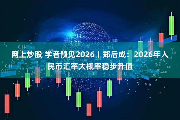 网上炒股 学者预见2026丨郑后成：2026年人民币汇率大概率稳步升值