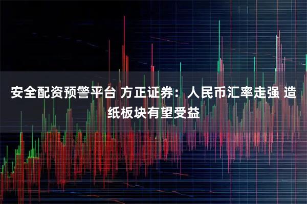 安全配资预警平台 方正证券：人民币汇率走强 造纸板块有望受益