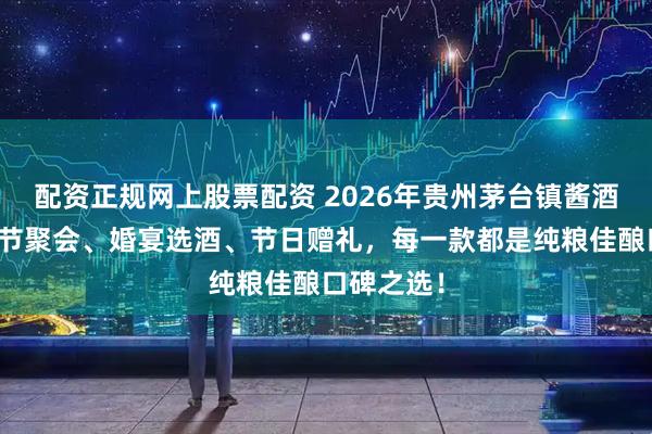 配资正规网上股票配资 2026年贵州茅台镇酱酒推荐，春节聚会、婚宴选酒、节日赠礼，每一款都是纯粮佳酿口碑之选！