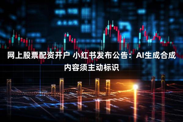 网上股票配资开户 小红书发布公告：AI生成合成内容须主动标识