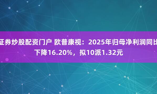证券炒股配资门户 欧普康视：2025年归母净利润同比下降16.20%，拟10派1.32元