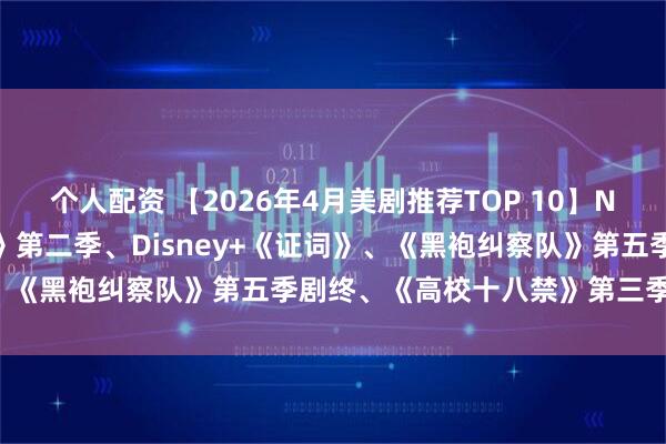 个人配资 【2026年4月美剧推荐TOP 10】Netflix神剧《怒呛人生》第二季、Disney+《证词》、《黑袍纠察队》第五季剧终、《高校十八禁》第三季引爆片单！