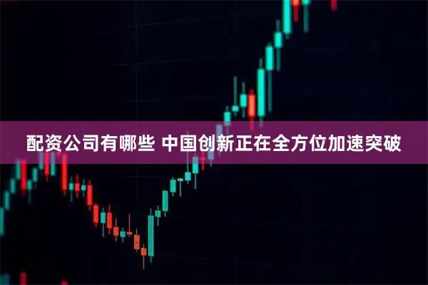 配资公司有哪些 中国创新正在全方位加速突破